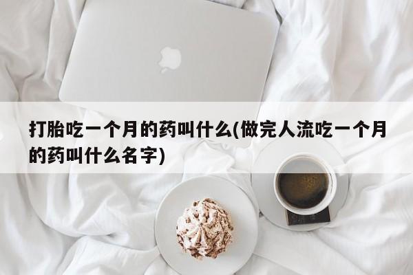 打胎药在哪里买得到打胎吃一个月的药叫什么(做完人流吃一个月的药叫什么名字)