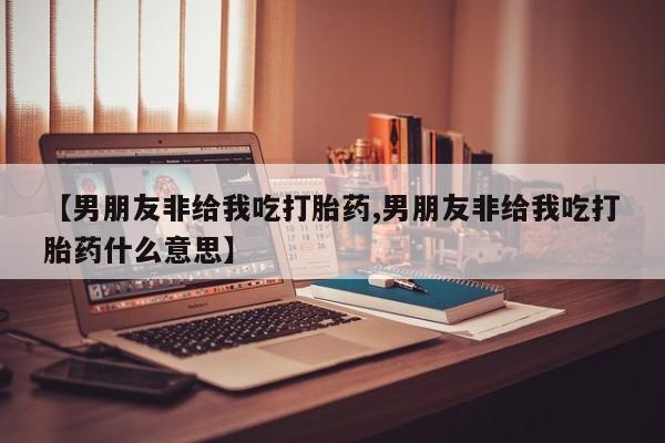 打胎药在哪里买得到【男朋友非给我吃打胎药,男朋友非给我吃打胎药什么意思】