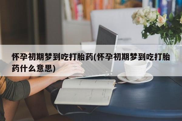 打胎药在哪里买得到怀孕初期梦到吃打胎药(怀孕初期梦到吃打胎药什么意思)