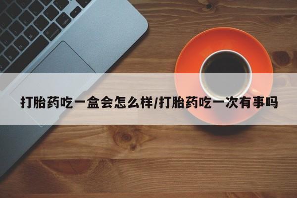 打胎药在哪里买得到打胎药吃一盒会怎么样/打胎药吃一次有事吗