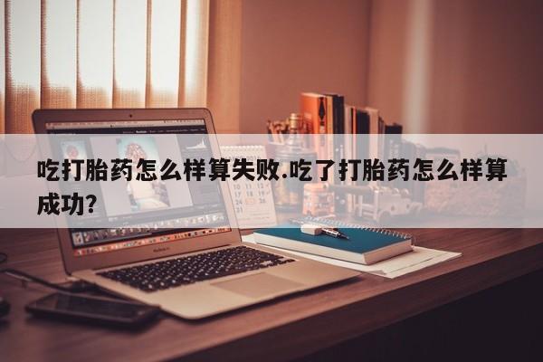 打胎药在哪里买得到吃打胎药怎么样算失败.吃了打胎药怎么样算成功？