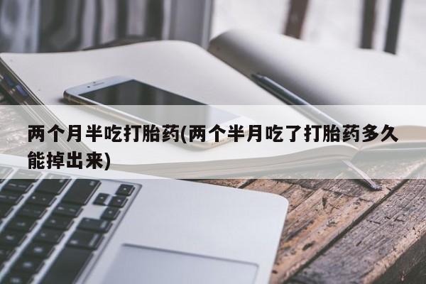 打胎药在哪里买得到两个月半吃打胎药(两个半月吃了打胎药多久能掉出来)
