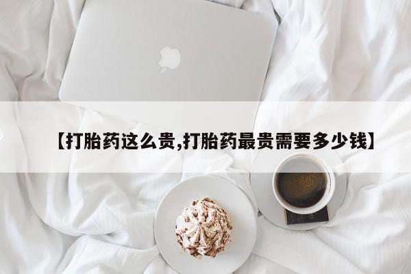 打胎药在哪里买得到【打胎药这么贵,打胎药最贵需要多少钱】