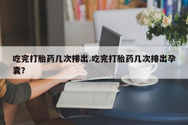 打胎药在哪里买得到吃完打胎药几次排出.吃完打胎药几次排出孕囊？