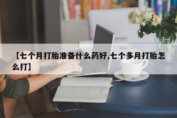 打胎药在哪里买得到【七个月打胎准备什么药好,七个多月打胎怎么打】