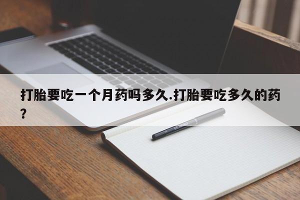 打胎药在哪里买得到打胎要吃一个月药吗多久.打胎要吃多久的药？