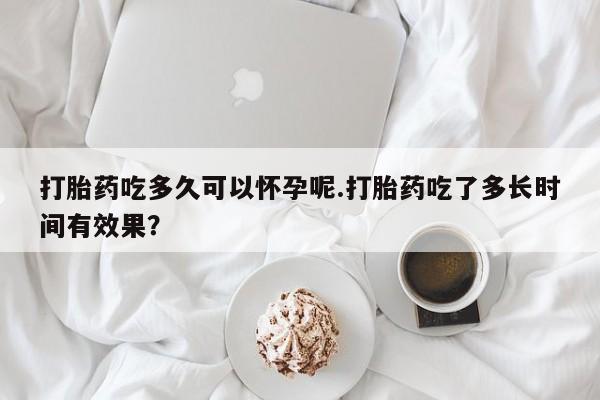 打胎药在哪里买得到打胎药吃多久可以怀孕呢.打胎药吃了多长时间有效果？