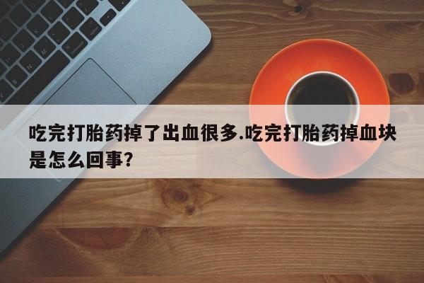 打胎药在哪里买得到吃完打胎药掉了出血很多.吃完打胎药掉血块是怎么回事？