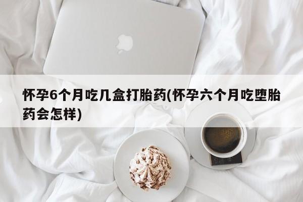 打胎药在哪里买得到怀孕6个月吃几盒打胎药(怀孕六个月吃堕胎药会怎样)