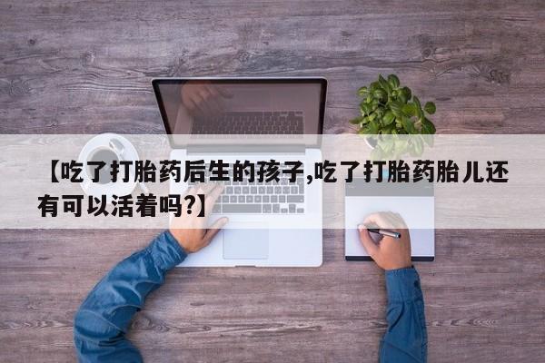 打胎药在哪里买得到【吃了打胎药后生的孩子,吃了打胎药胎儿还有可以活着吗?】
