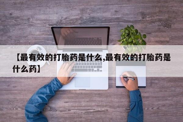 打胎药在哪里买得到【最有效的打胎药是什么,最有效的打胎药是什么药】