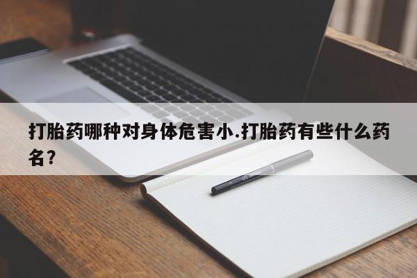 打胎药在哪里买得到打胎药哪种对身体危害小.打胎药有些什么药名？