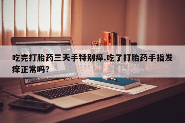 打胎药在哪里买得到吃完打胎药三天手特别痒.吃了打胎药手指发痒正常吗？