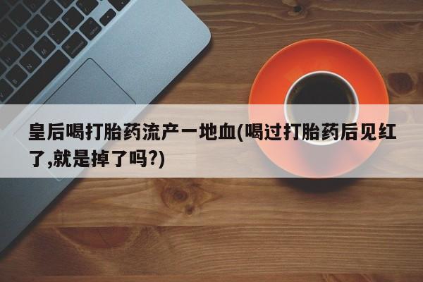 打胎药在哪里买得到皇后喝打胎药流产一地血(喝过打胎药后见红了,就是掉了吗?)