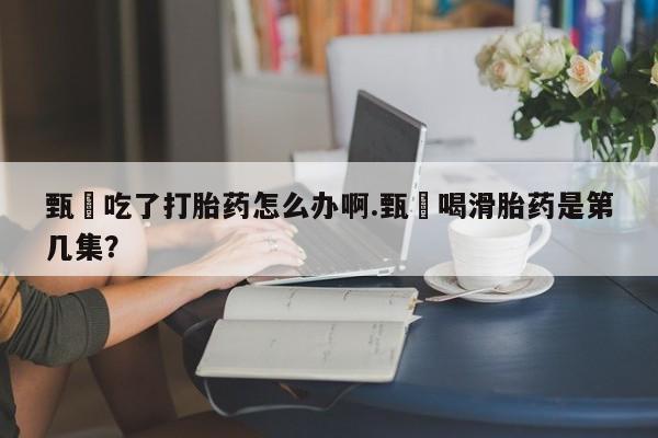 打胎药在哪里买得到甄嬛吃了打胎药怎么办啊.甄嬛喝滑胎药是第几集？