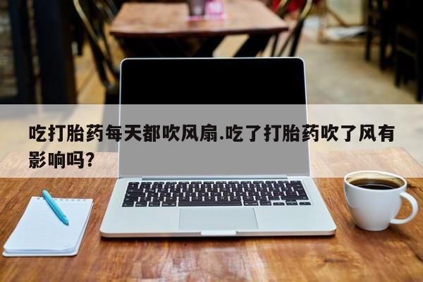 打胎药在哪里买得到吃打胎药每天都吹风扇.吃了打胎药吹了风有影响吗？