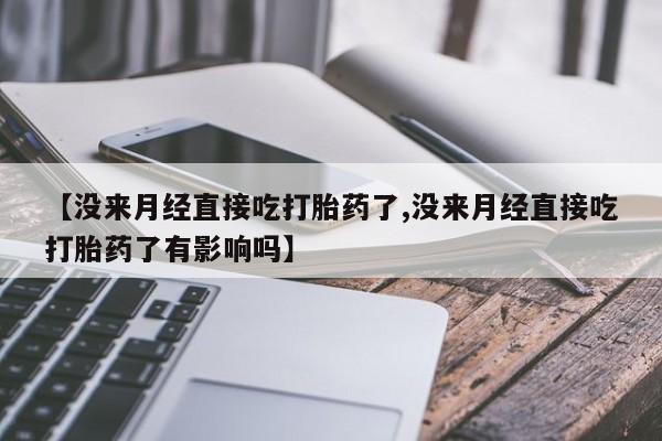 打胎药在哪里买得到【没来月经直接吃打胎药了,没来月经直接吃打胎药了有影响吗】