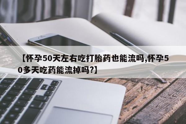 打胎药在哪里买得到【怀孕50天左右吃打胎药也能流吗,怀孕50多天吃药能流掉吗?】