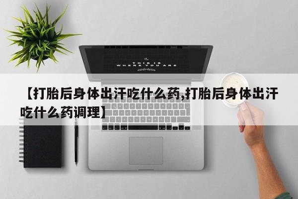 打胎药在哪里买得到【打胎后身体出汗吃什么药,打胎后身体出汗吃什么药调理】