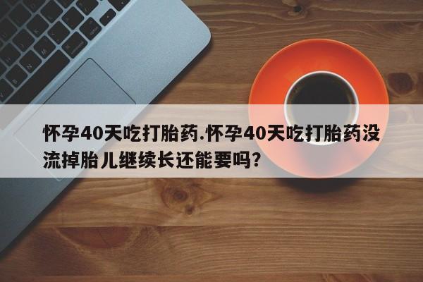 打胎药在哪里买得到怀孕40天吃打胎药.怀孕40天吃打胎药没流掉胎儿继续长还能要吗？