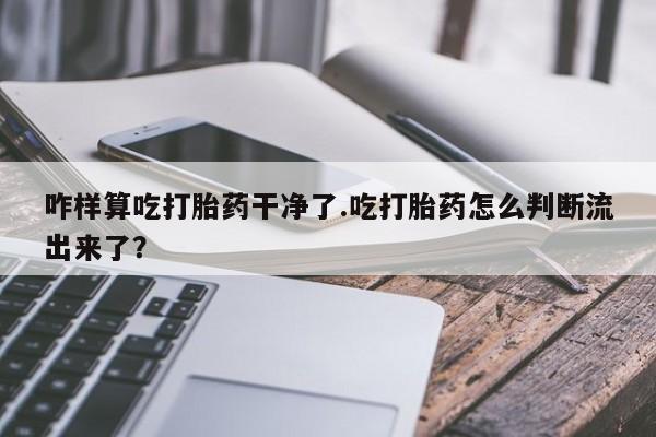 打胎药在哪里买得到咋样算吃打胎药干净了.吃打胎药怎么判断流出来了？