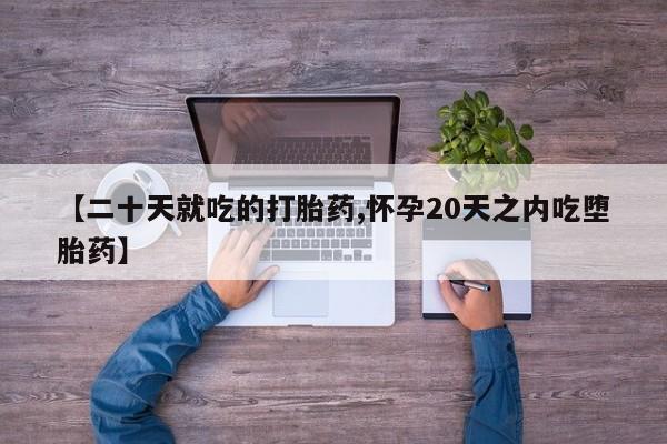 打胎药在哪里买得到【二十天就吃的打胎药,怀孕20天之内吃堕胎药】