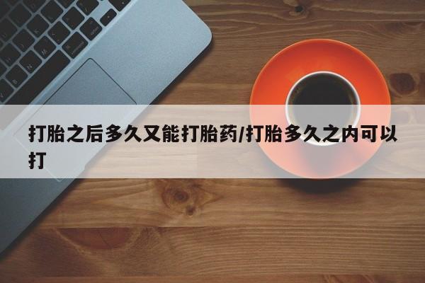 打胎药在哪里买得到打胎之后多久又能打胎药/打胎多久之内可以打