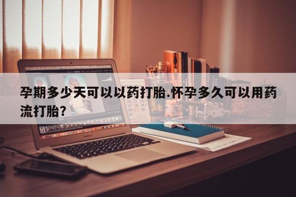 打胎药在哪里买得到孕期多少天可以以药打胎.怀孕多久可以用药流打胎？