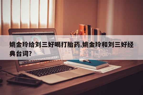 打胎药在哪里买得到姚金玲给刘三好喝打胎药.姚金玲和刘三好经典台词？