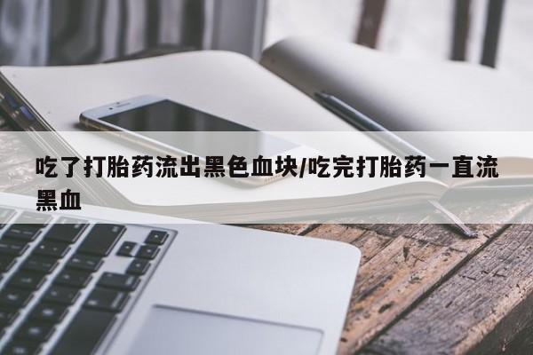 打胎药在哪里买得到吃了打胎药流出黑色血块/吃完打胎药一直流黑血