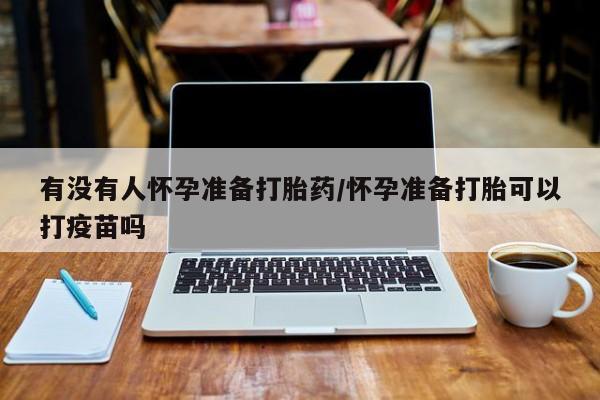 打胎药在哪里买得到有没有人怀孕准备打胎药/怀孕准备打胎可以打疫苗吗