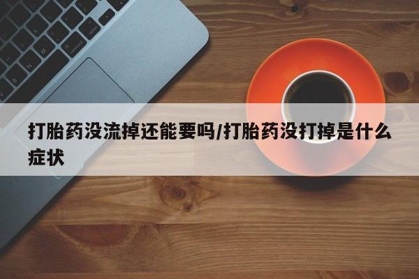 打胎药在哪里买得到打胎药没流掉还能要吗/打胎药没打掉是什么症状