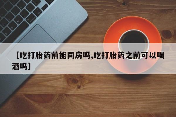 打胎药在哪里买得到【吃打胎药前能同房吗,吃打胎药之前可以喝酒吗】