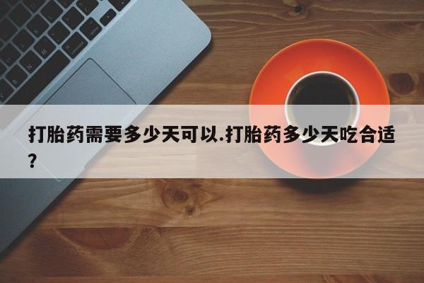 打胎药在哪里买得到打胎药需要多少天可以.打胎药多少天吃合适？