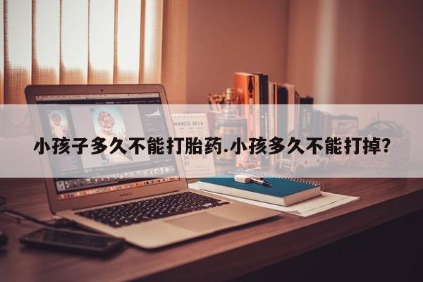 打胎药在哪里买得到小孩子多久不能打胎药.小孩多久不能打掉？