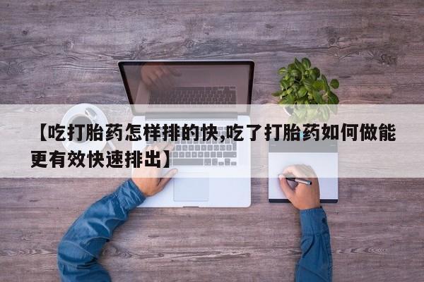 打胎药在哪里买得到【吃打胎药怎样排的快,吃了打胎药如何做能更有效快速排出】