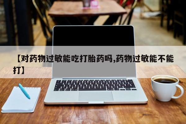 打胎药在哪里买得到【对药物过敏能吃打胎药吗,药物过敏能不能打】