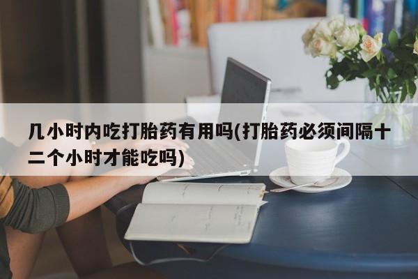 打胎药在哪里买得到几小时内吃打胎药有用吗(打胎药必须间隔十二个小时才能吃吗)