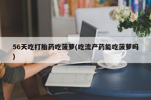 打胎药在哪里买得到56天吃打胎药吃菠萝(吃流产药能吃菠萝吗)
