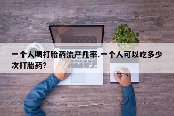 打胎药在哪里买得到一个人喝打胎药流产几率.一个人可以吃多少次打胎药？
