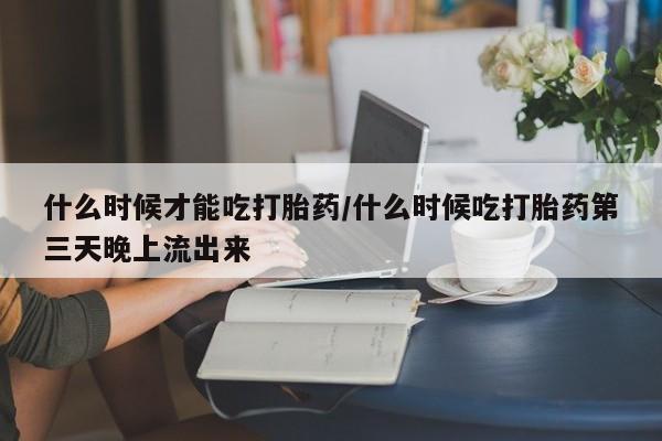 打胎药在哪里买得到什么时候才能吃打胎药/什么时候吃打胎药第三天晚上流出来