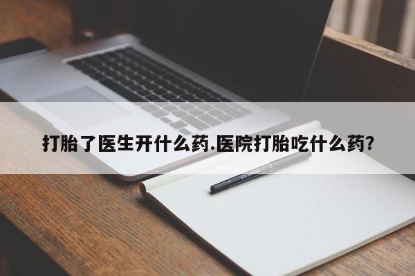 打胎药在哪里买得到打胎了医生开什么药.医院打胎吃什么药？