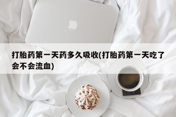打胎药在哪里买得到打胎药第一天药多久吸收(打胎药第一天吃了会不会流血)