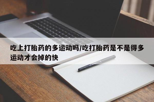 打胎药在哪里买得到吃上打胎药的多运动吗/吃打胎药是不是得多运动才会掉的快