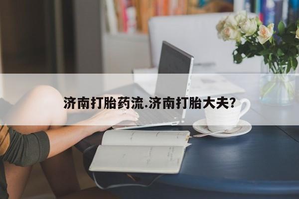 打胎药在哪里买得到济南打胎药流.济南打胎大夫？