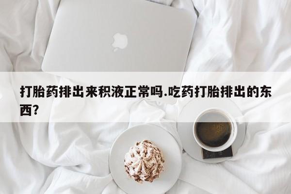 打胎药在哪里买得到打胎药排出来积液正常吗.吃药打胎排出的东西？