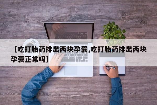 打胎药在哪里买得到【吃打胎药排出两块孕囊,吃打胎药排出两块孕囊正常吗】