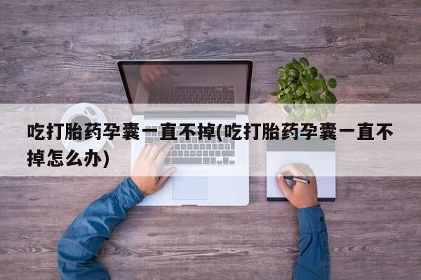 打胎药在哪里买得到吃打胎药孕囊一直不掉(吃打胎药孕囊一直不掉怎么办)