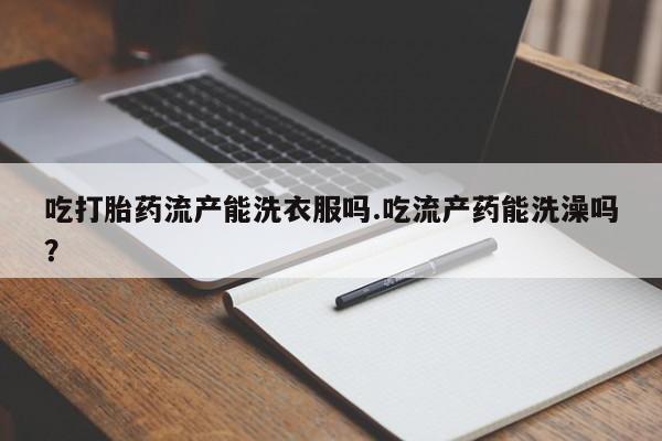 打胎药在哪里买得到吃打胎药流产能洗衣服吗.吃流产药能洗澡吗？