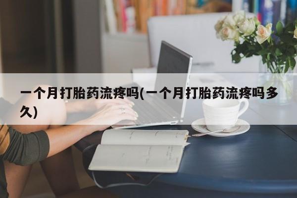 打胎药在哪里买得到一个月打胎药流疼吗(一个月打胎药流疼吗多久)